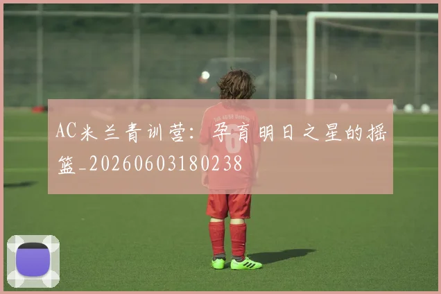 AC米兰青训营：孕育明日之星的摇篮_20260603180238