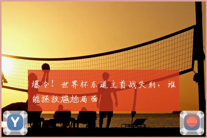 爆冷！世界杯东道主首战失利，谁能拯救尴尬局面