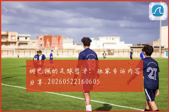 姆巴佩的足球哲学:独家专访内容分享_20260522160605