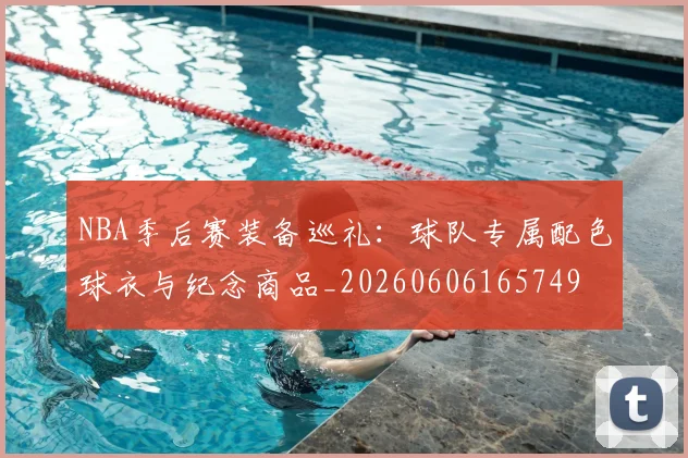 NBA季后赛装备巡礼：球队专属配色球衣与纪念商品_20260606165749