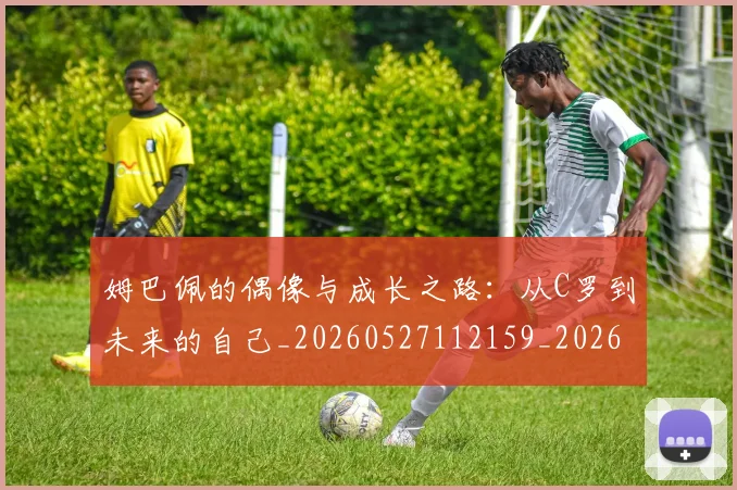 姆巴佩的偶像与成长之路:从C罗到未来的自己_20260527112159_20260609132823