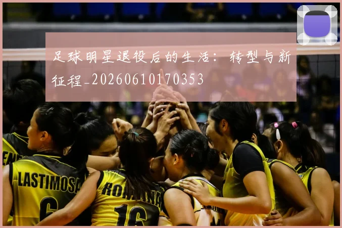 足球明星退役后的生活：转型与新征程_20260610170353