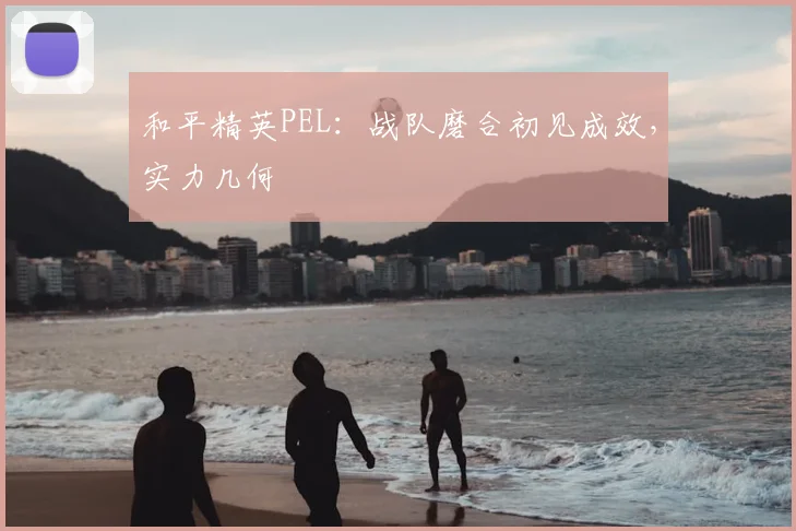 和平精英PEL：战队磨合初见成效，实力几何