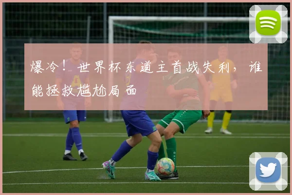 爆冷！世界杯东道主首战失利，谁能拯救尴尬局面