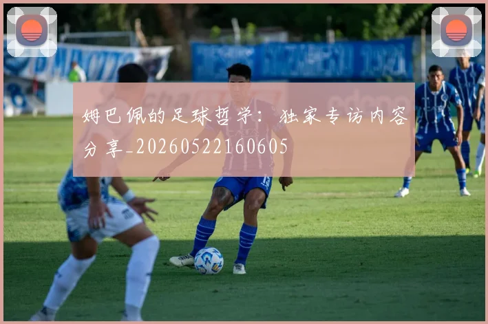 姆巴佩的足球哲学：独家专访内容分享_20260522160605