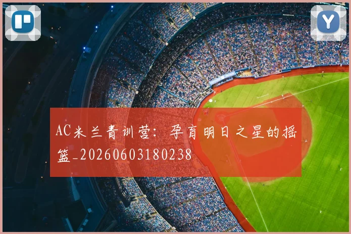 AC米兰青训营:孕育明日之星的摇篮_20260603180238