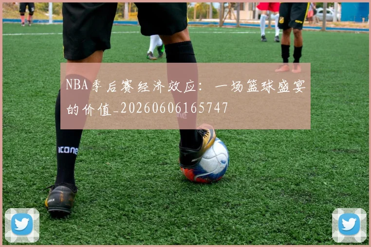 NBA季后赛经济效应：一场篮球盛宴的价值_20260606165747