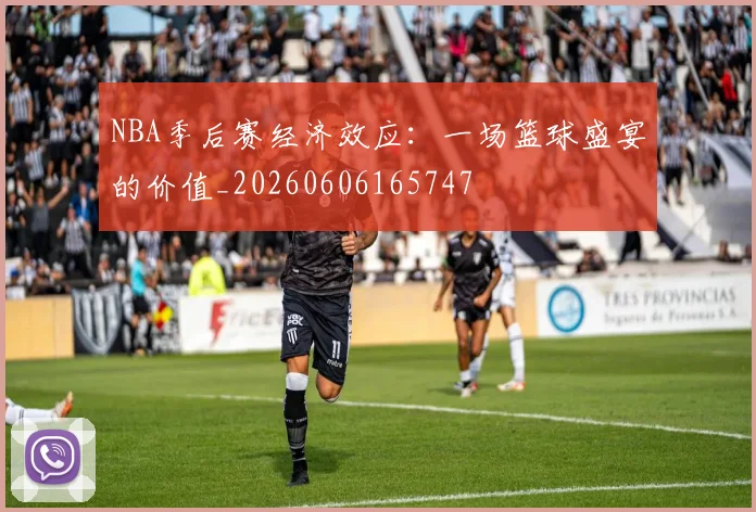 NBA季后赛经济效应:一场篮球盛宴的价值_20260606165747