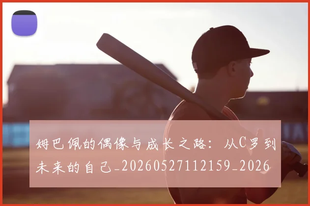 姆巴佩的偶像与成长之路:从C罗到未来的自己_20260527112159_20260609132823