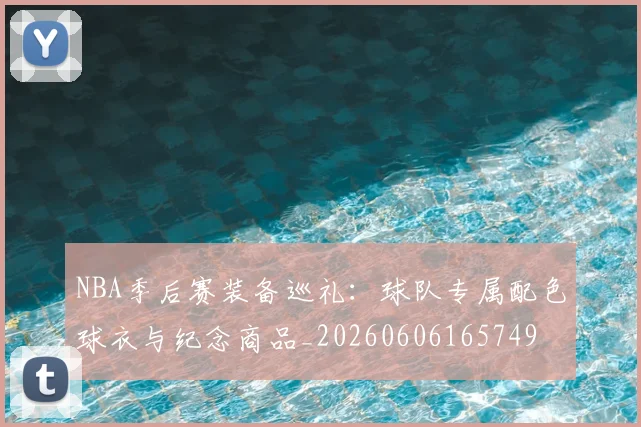 NBA季后赛装备巡礼:球队专属配色球衣与纪念商品_20260606165749