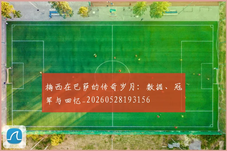 梅西在巴萨的传奇岁月：数据、冠军与回忆_20260528193156