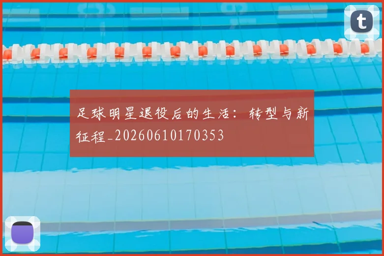 足球明星退役后的生活：转型与新征程_20260610170353